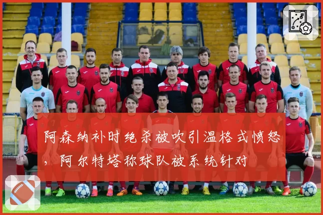 阿森纳补时绝杀被吹引温格式愤怒，阿尔特塔称球队被系统针对