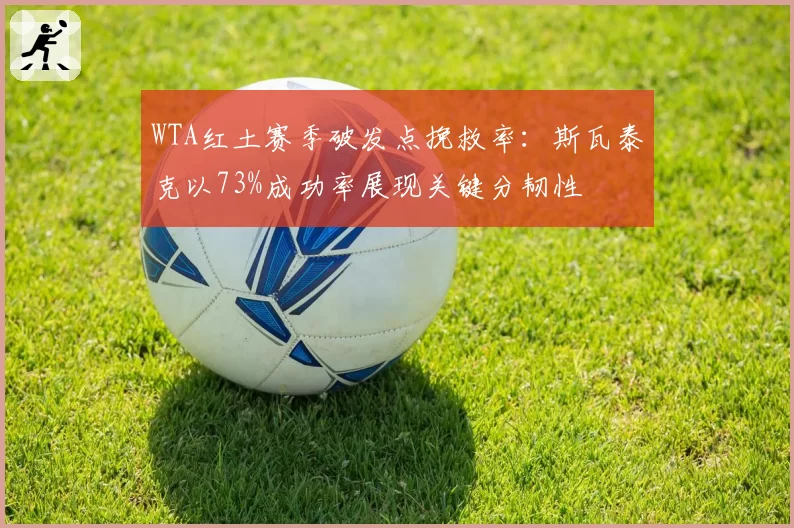 WTA红土赛季破发点挽救率：斯瓦泰克以73%成功率展现关键分韧性