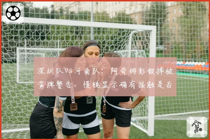 深圳队vs河南队:阿奇姆彭假摔被黄牌警告,慢镜显示确有接触是否误判?