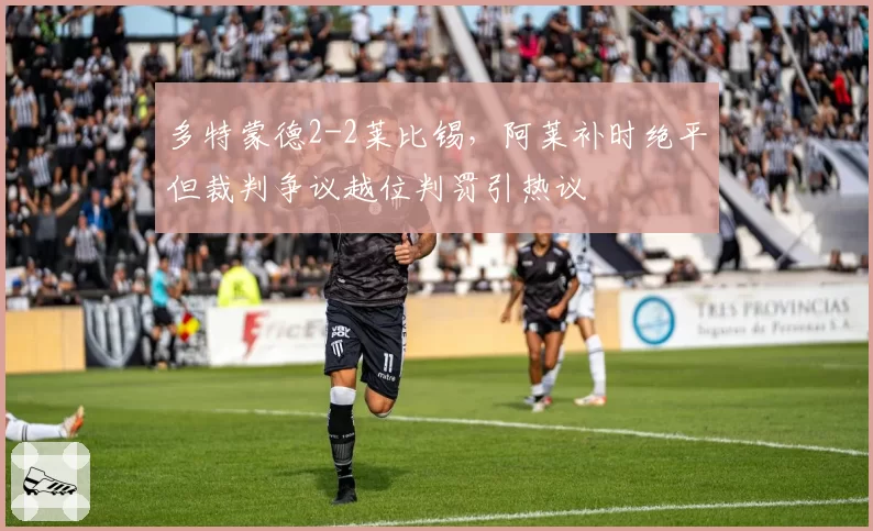 多特蒙德2-2莱比锡,阿莱补时绝平但裁判争议越位判罚引热议