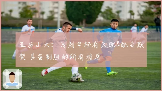 亚历山大：马刺年轻有天赋&配合默契 具备制胜的所有特质