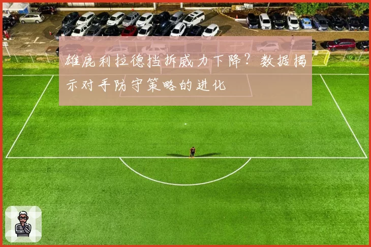 雄鹿利拉德挡拆威力下降？数据揭示对手防守策略的进化