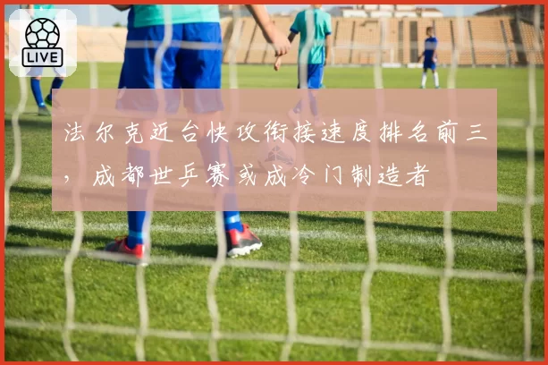 法尔克近台快攻衔接速度排名前三，成都世乒赛或成冷门制造者