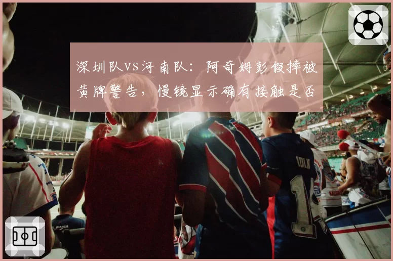 深圳队vs河南队:阿奇姆彭假摔被黄牌警告,慢镜显示确有接触是否误判?