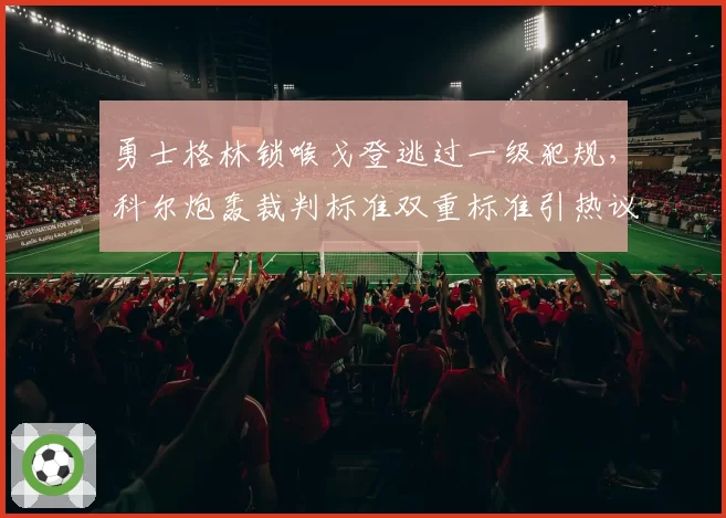 勇士格林锁喉戈登逃过一级犯规,科尔炮轰裁判标准双重标准引热议