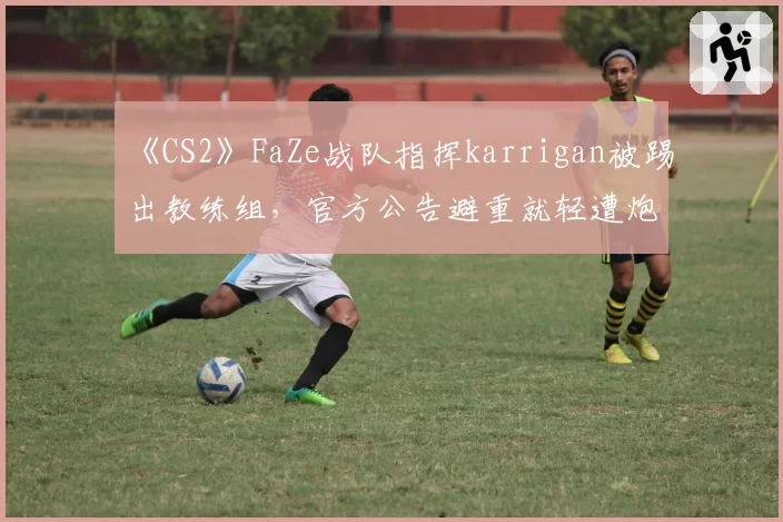 《CS2》FaZe战队指挥karrigan被踢出教练组，官方公告避重就轻遭炮轰