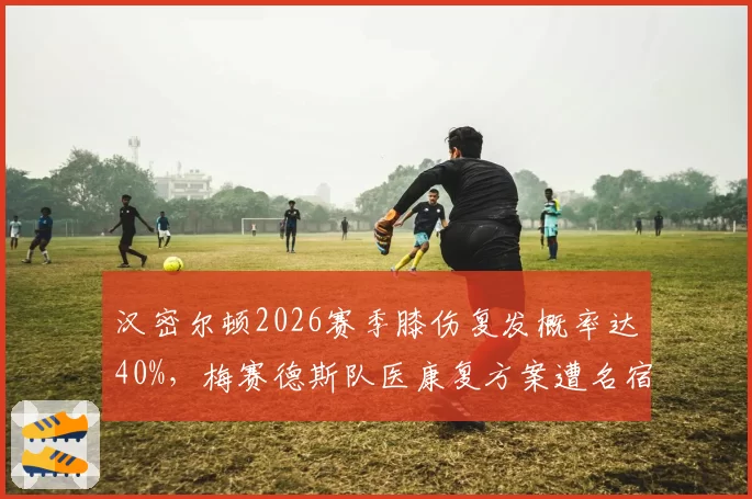 汉密尔顿2026赛季膝伤复发概率达40%,梅赛德斯队医康复方案遭名宿批评