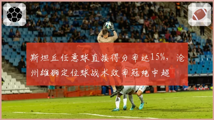 斯坦丘任意球直接得分率达15%，沧州雄狮定位球战术效率冠绝中超