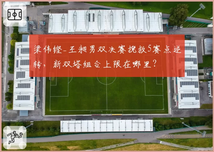 梁伟铿_王昶男双决赛挽救5赛点逆转，新双塔组合上限在哪里？