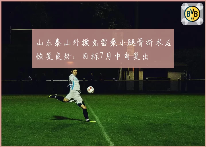 山东泰山外援克雷桑小腿骨折术后恢复良好,目标7月中旬复出