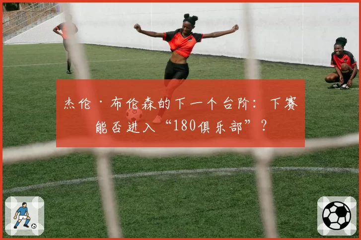 杰伦·布伦森的下一个台阶：下赛季能否进入“180俱乐部”？