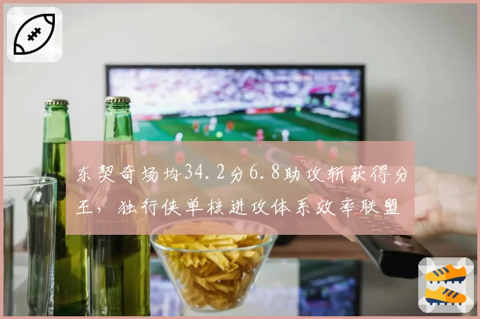 东契奇场均34.2分6.8助攻斩获得分王,独行侠单核进攻体系效率联盟前五