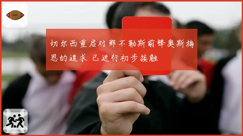 切尔西重启对那不勒斯前锋奥斯梅恩的追求 已进行初步接触