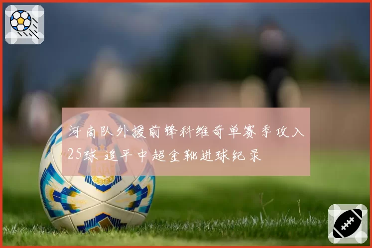 河南队外援前锋科维奇单赛季攻入25球 追平中超金靴进球纪录