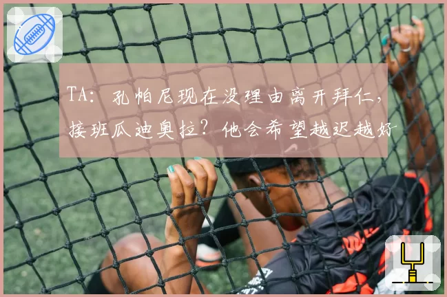 TA：孔帕尼现在没理由离开拜仁，接班瓜迪奥拉？他会希望越迟越好