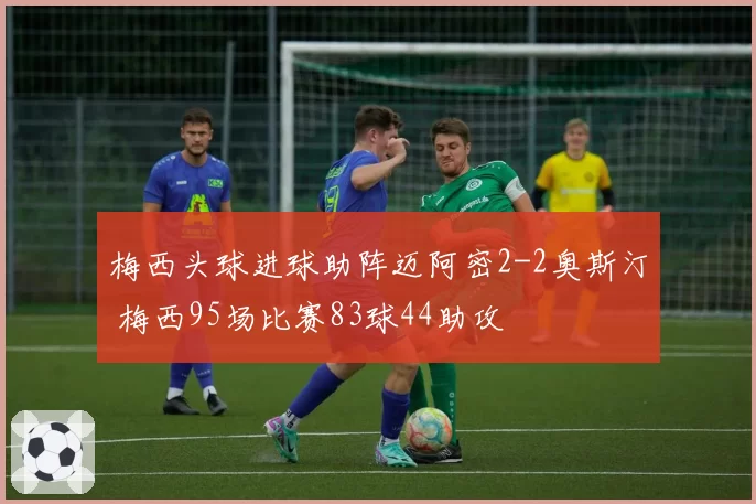 梅西头球进球助阵迈阿密2-2奥斯汀 梅西95场比赛83球44助攻