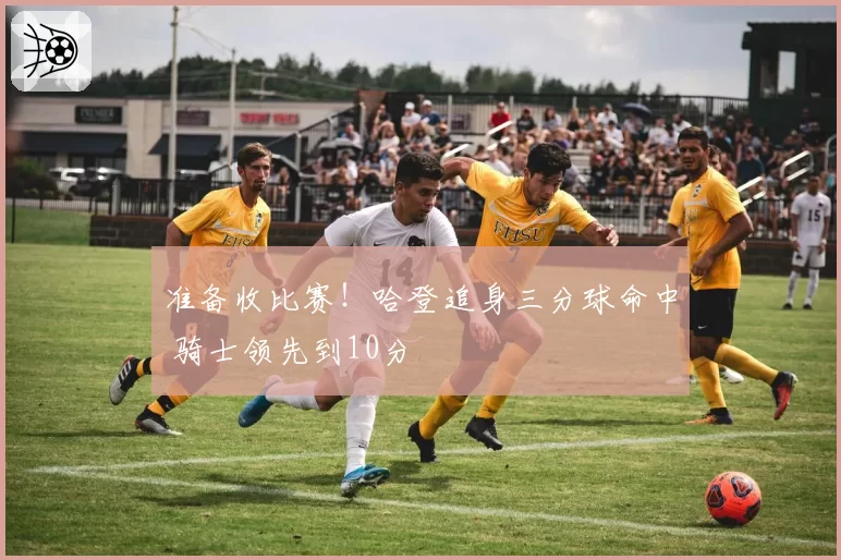 准备收比赛!哈登追身三分球命中 骑士领先到10分