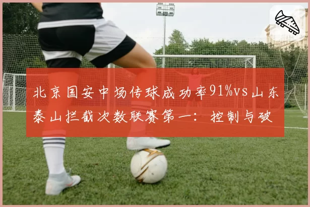 北京国安中场传球成功率91%vs山东泰山拦截次数联赛第一：控制与破坏的战术对决