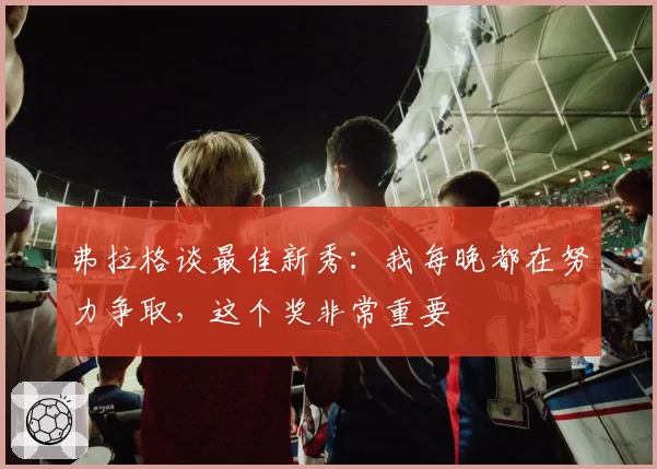 弗拉格谈最佳新秀:我每晚都在努力争取,这个奖非常重要