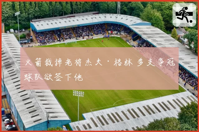 火箭裁掉老将杰夫·格林 多支争冠球队欲签下他