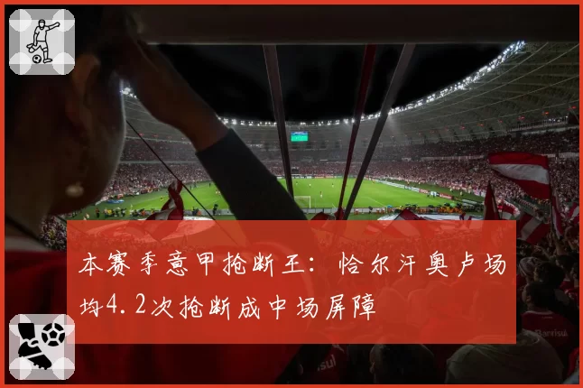 本赛季意甲抢断王:恰尔汗奥卢场均4.2次抢断成中场屏障