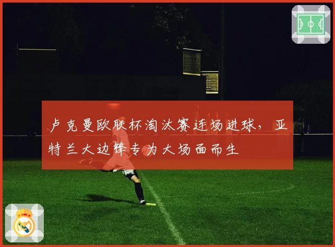 卢克曼欧联杯淘汰赛连场进球,亚特兰大边锋专为大场面而生