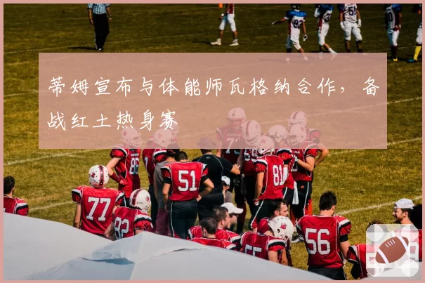 蒂姆宣布与体能师瓦格纳合作，备战红土热身赛