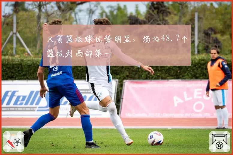 火箭篮板球优势明显,场均48.7个篮板列西部第一
