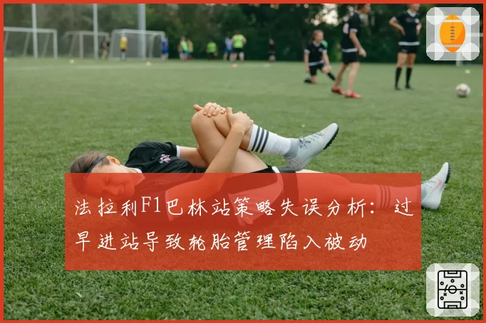 法拉利F1巴林站策略失误分析：过早进站导致轮胎管理陷入被动