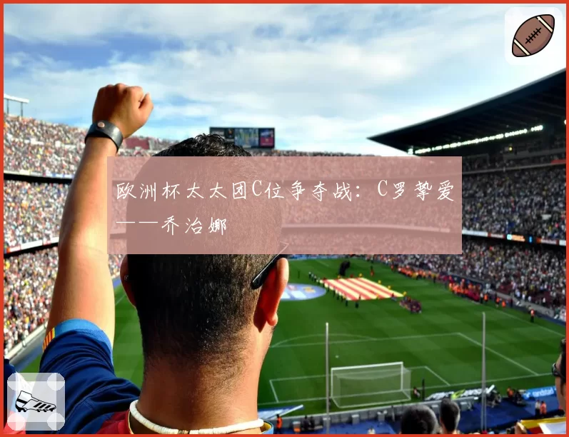 欧洲杯太太团C位争夺战:C罗挚爱——乔治娜