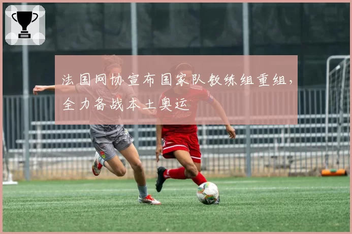 法国网协宣布国家队教练组重组，全力备战本土奥运