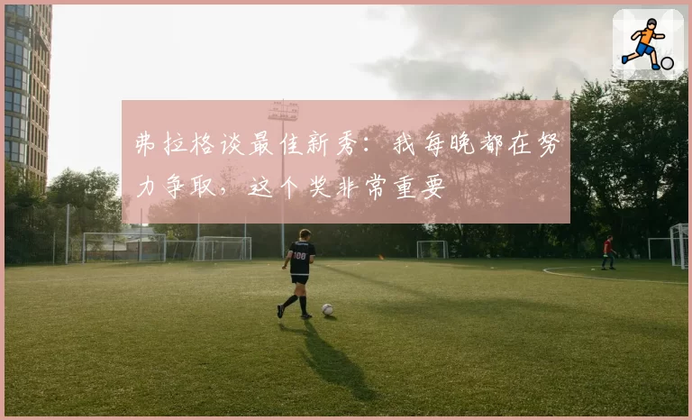 弗拉格谈最佳新秀:我每晚都在努力争取,这个奖非常重要