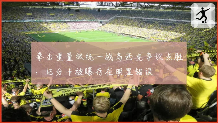 拳击重量级统一战乌西克争议点胜,记分卡被曝存在明显错误