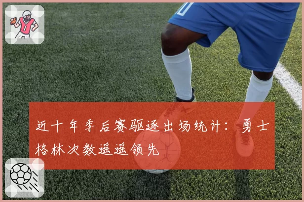 近十年季后赛驱逐出场统计：勇士格林次数遥遥领先