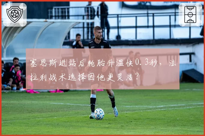 塞恩斯进站后轮胎升温快0.3秒,法拉利战术选择因他更灵活?