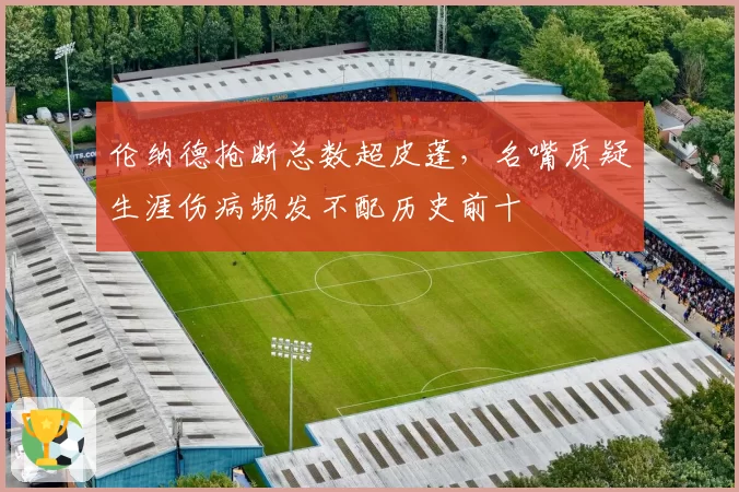 伦纳德抢断总数超皮蓬，名嘴质疑生涯伤病频发不配历史前十