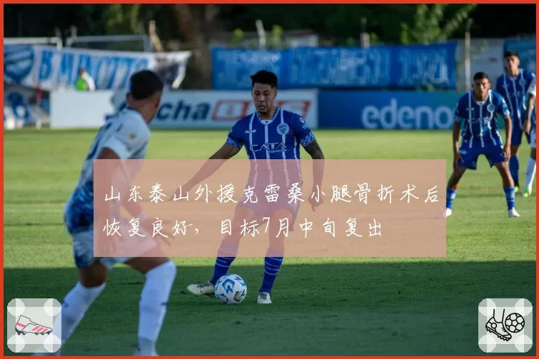 山东泰山外援克雷桑小腿骨折术后恢复良好,目标7月中旬复出
