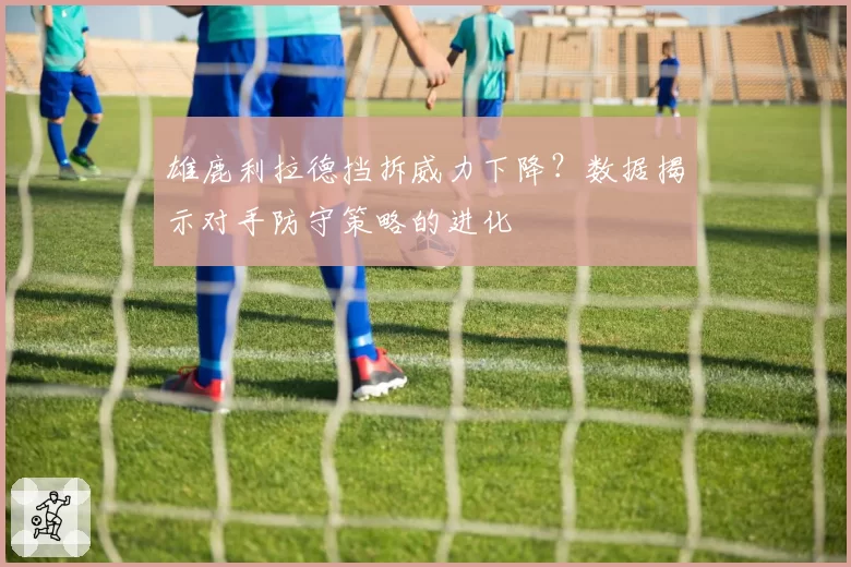 雄鹿利拉德挡拆威力下降？数据揭示对手防守策略的进化