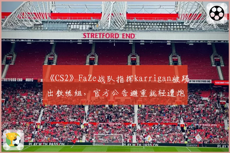 《CS2》FaZe战队指挥karrigan被踢出教练组，官方公告避重就轻遭炮轰