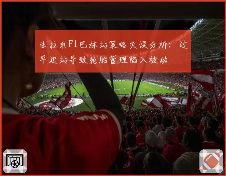 法拉利F1巴林站策略失误分析：过早进站导致轮胎管理陷入被动