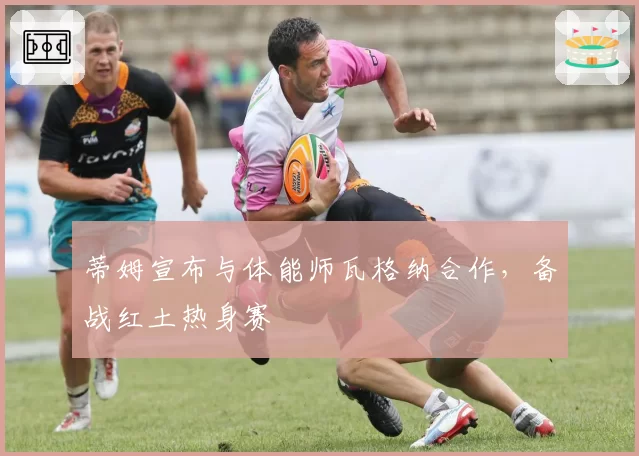 蒂姆宣布与体能师瓦格纳合作，备战红土热身赛