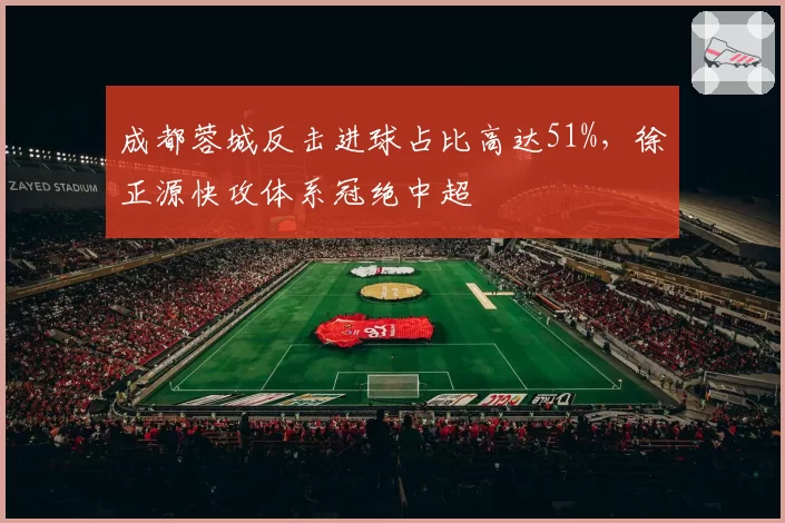 成都蓉城反击进球占比高达51%，徐正源快攻体系冠绝中超
