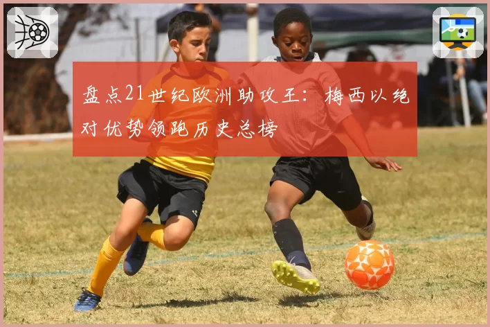 盘点21世纪欧洲助攻王:梅西以绝对优势领跑历史总榜