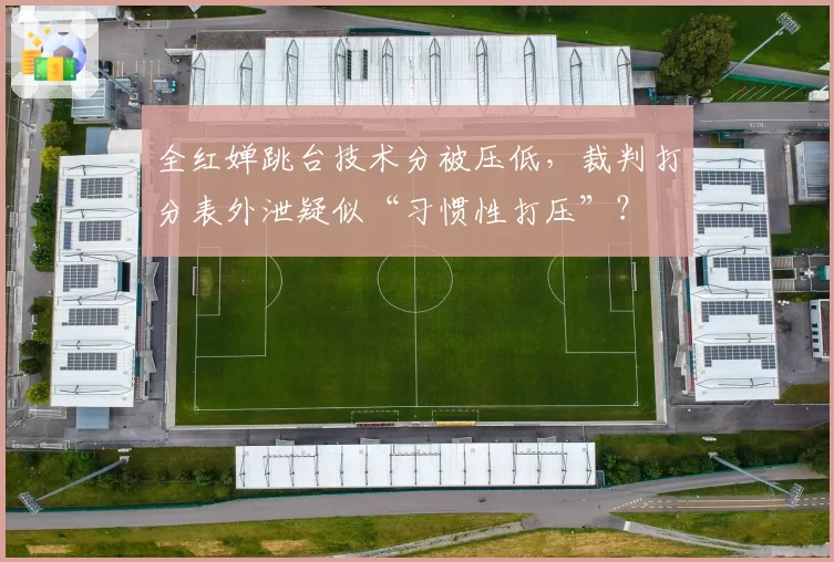 全红婵跳台技术分被压低，裁判打分表外泄疑似“习惯性打压”？