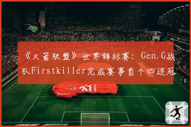 《火箭联盟》世界锦标赛:Gen.G战队Firstkiller完成赛事首个四连冠壮举