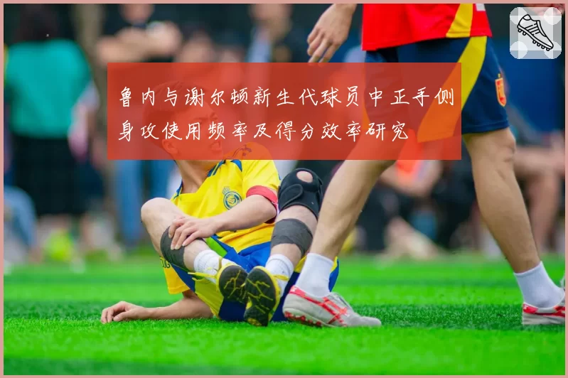 鲁内与谢尔顿新生代球员中正手侧身攻使用频率及得分效率研究