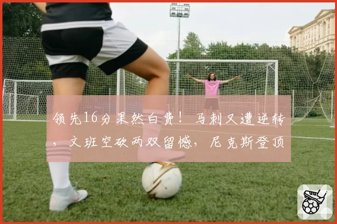 领先16分果然白费!马刺又遭逆转,文班空砍两双留憾,尼克斯登顶