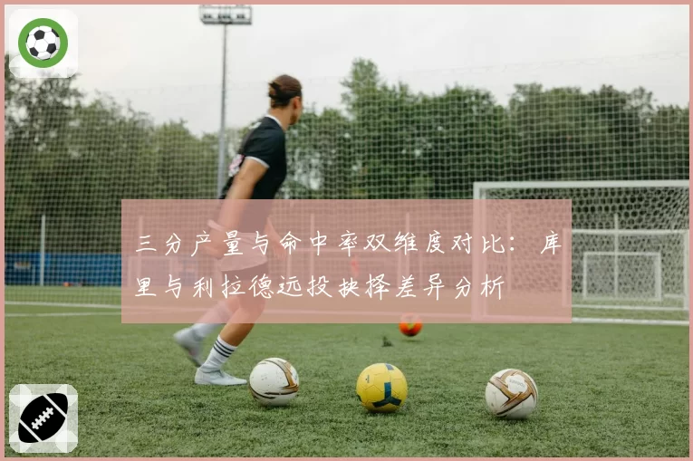 三分产量与命中率双维度对比：库里与利拉德远投抉择差异分析