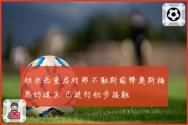 切尔西重启对那不勒斯前锋奥斯梅恩的追求 已进行初步接触