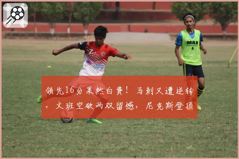 领先16分果然白费!马刺又遭逆转,文班空砍两双留憾,尼克斯登顶